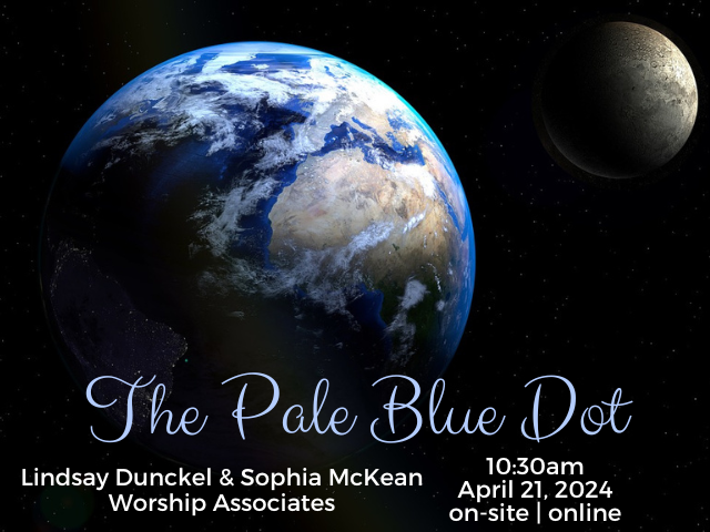 photo of Earth from space with the moon in the right corner service info: "The Pale Blue Dot Lindsay Dunckel & Sophia McKean Worship Associates 10:30am April 21, 2024 on-site | online"