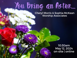 assorted flower bouquet with service info: "You Bring an Aster... Cheryl Morris & Sophia McKean Worship Associates 10:30am May 12, 2024 on-site | online"
