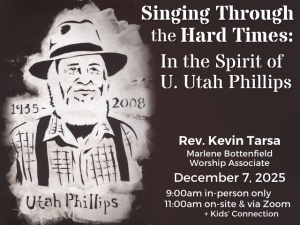 Singing Through the Hard Times: In the spirit of U. Utah Phillips Rev. Kevin Tarsa Marlene Bottenfield, Worship Associate December 7, 2025 9:00am in-person 11:00am in-person and via Zoom + Kids' Connection