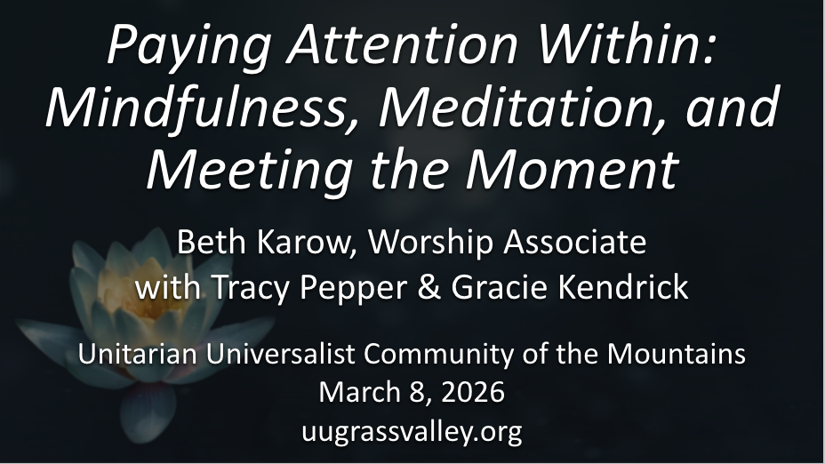 lotus blossom in dark, blurred-sparkling water; service info: "Paying Attention Within: Mindfulness, Meditation, and Meeting the Moment Beth Karow, Worship Associate with Tracy Pepper & Grace Kendrick Unitarian Universalist Community of the Mountains March 8, 2026 uugrassvalley.org"