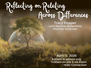 image of a minature tree growing in and beyond a bubble with a skyline in the background and sprouting ground cover in the foreground; service info: "Reflecting on Relating Across Differences Tracy Pepper with Marlene Bottenfield, Worship Associate April 12, 2026 9:00am in-person only 11:00am on-site & via Zoom + Kids' Connection"