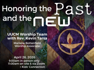 triangle quilt with UU flaming chalice icon; service info: "Honoring the Past and the New UUCM Worship Team with Rev. Kevin Tarsa Marlene Bottenfield, Worship Associte April 26, 2026 9:00am in-person only 11:00am on-site & via Zoom + Kids' Connection"