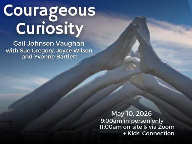 Courageous Curiosity Gail Johnson Vaughan with Sue Gregory, Joyce Wilson, and Yvonne Bartlett May 10, 2026 9:00am in-person only 11:00am on-site & via Zoom + Kids' Connection