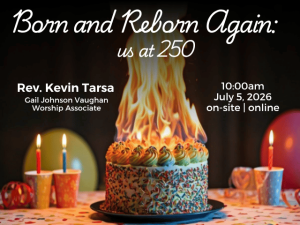birthday balloons and cups with lit candles in the background with a birthday cake burning into a tall flame in the foreground; service info: "Born and Reborn Again: us at 250 Rev. Kevin Tarsa Gail Johnson Vaughan, Worship Associate July 5, 2026 10:00am on-site | online"