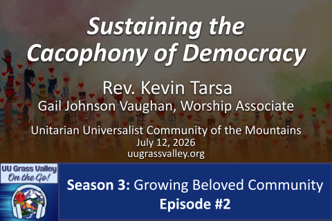 graphic of hands in many skin tones with hearts in their palms, reaching upward; service info: "Sustaining the Cacophony of Democracy Rev. Kevin Tarsa Gail Johnson Vaughan, Worship Associate July 12, 2026 uugrassvalley.org UUCM On the Go! Season 3: Growing Beloved Community Episode #2"