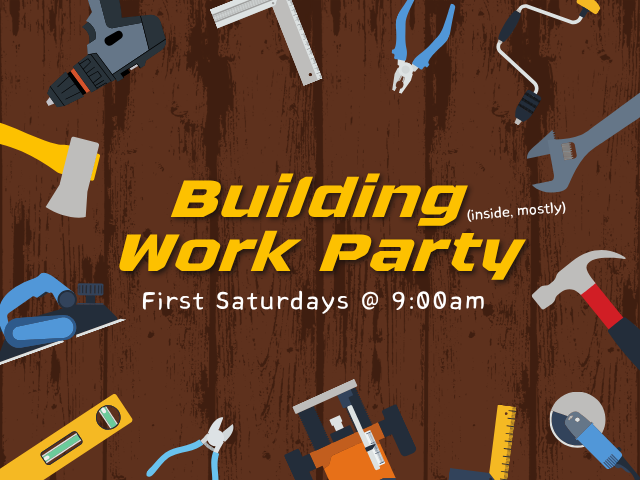 Building Work Party (mostly inside) First Saturdays @ 9:00am